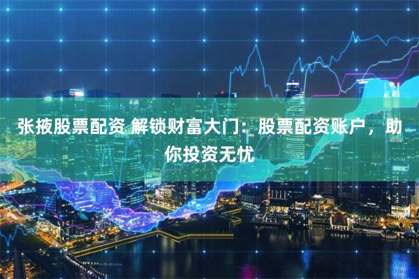 张掖股票配资 解锁财富大门：股票配资账户，助你投资无忧