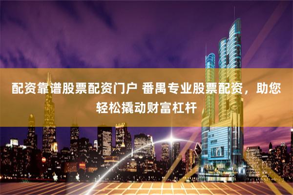 配资靠谱股票配资门户 番禺专业股票配资，助您轻松撬动财富杠杆