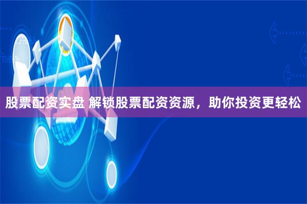 股票配资实盘 解锁股票配资资源，助你投资更轻松