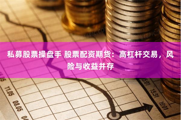 私募股票操盘手 股票配资期货：高杠杆交易，风险与收益并存