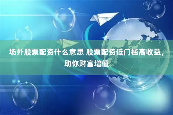 场外股票配资什么意思 股票配资低门槛高收益，助你财富增值