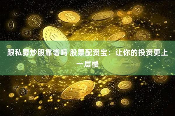 跟私募炒股靠谱吗 股票配资宝：让你的投资更上一层楼