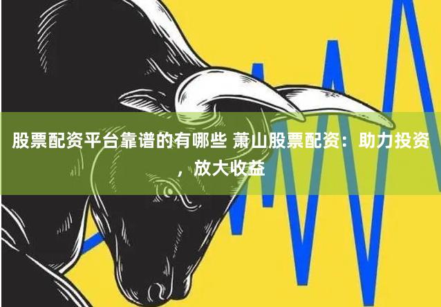 股票配资平台靠谱的有哪些 萧山股票配资：助力投资，放大收益