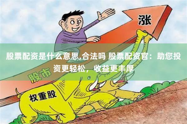 股票配资是什么意思,合法吗 股票配资官：助您投资更轻松，收益更丰厚