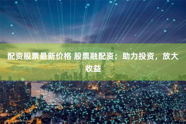 配资股票最新价格 股票融配资：助力投资，放大收益