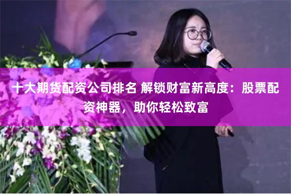 十大期货配资公司排名 解锁财富新高度：股票配资神器，助你轻松致富