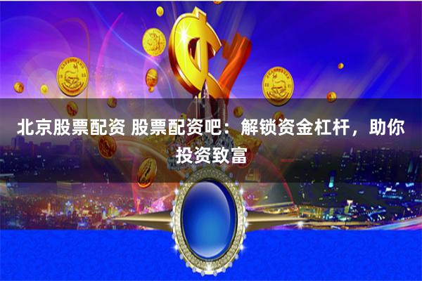 北京股票配资 股票配资吧：解锁资金杠杆，助你投资致富