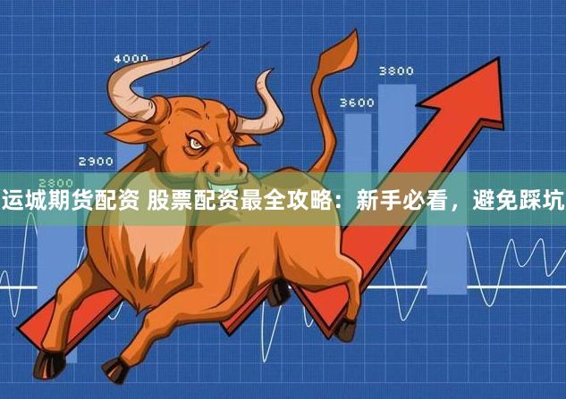 运城期货配资 股票配资最全攻略：新手必看，避免踩坑
