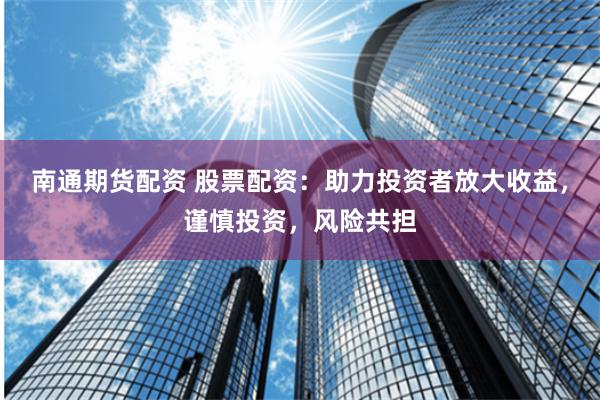 南通期货配资 股票配资：助力投资者放大收益，谨慎投资，风险共担