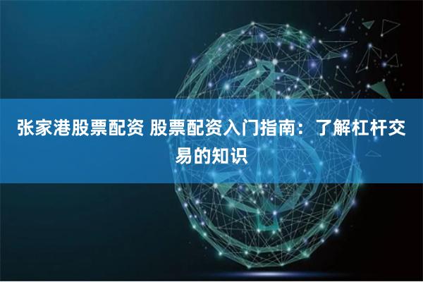 张家港股票配资 股票配资入门指南：了解杠杆交易的知识