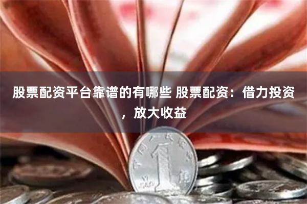 股票配资平台靠谱的有哪些 股票配资：借力投资，放大收益