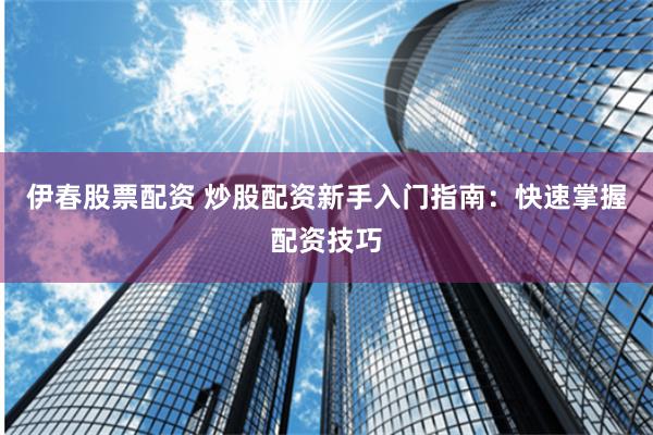 伊春股票配资 炒股配资新手入门指南：快速掌握配资技巧