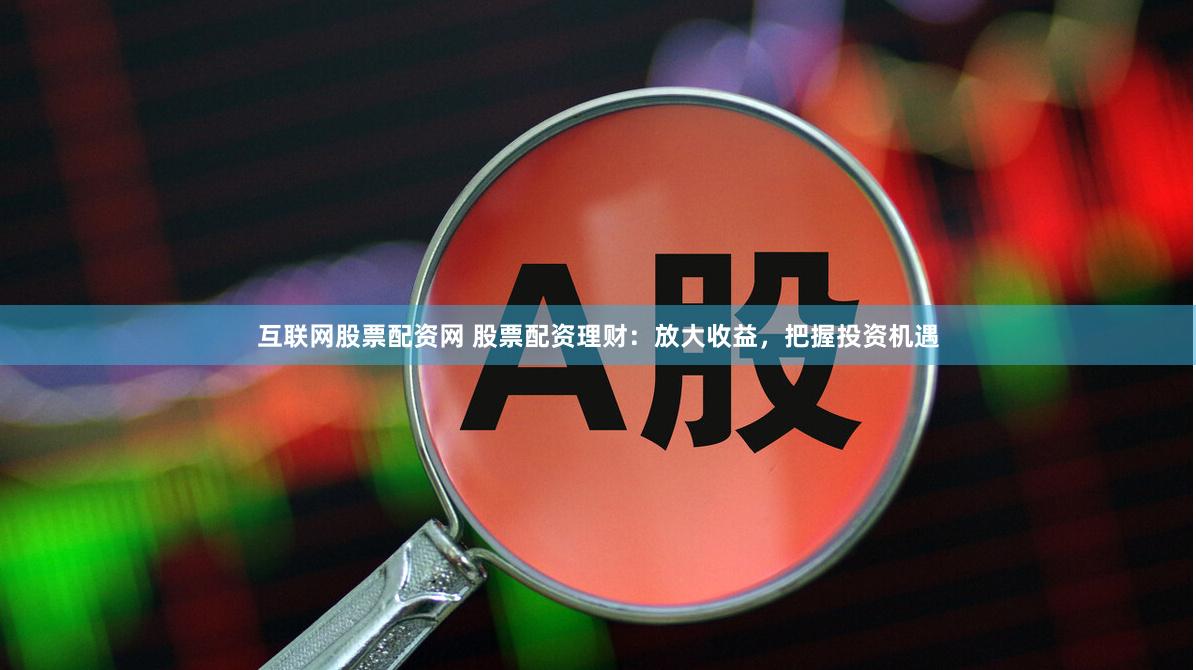 互联网股票配资网 股票配资理财：放大收益，把握投资机遇