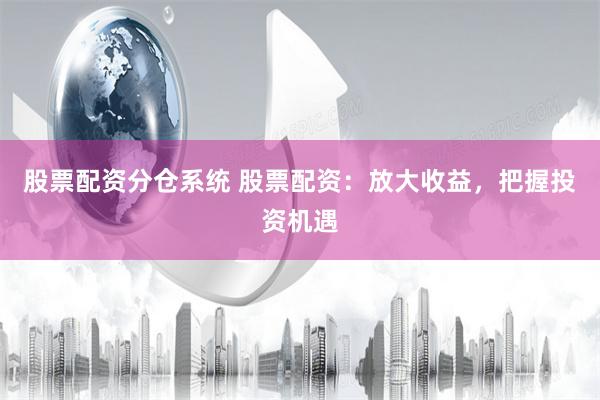 股票配资分仓系统 股票配资：放大收益，把握投资机遇