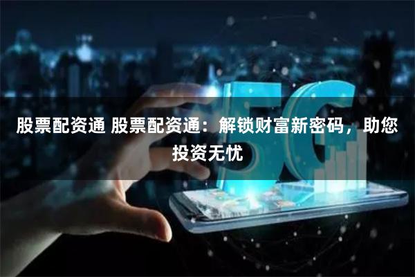 股票配资通 股票配资通：解锁财富新密码，助您投资无忧