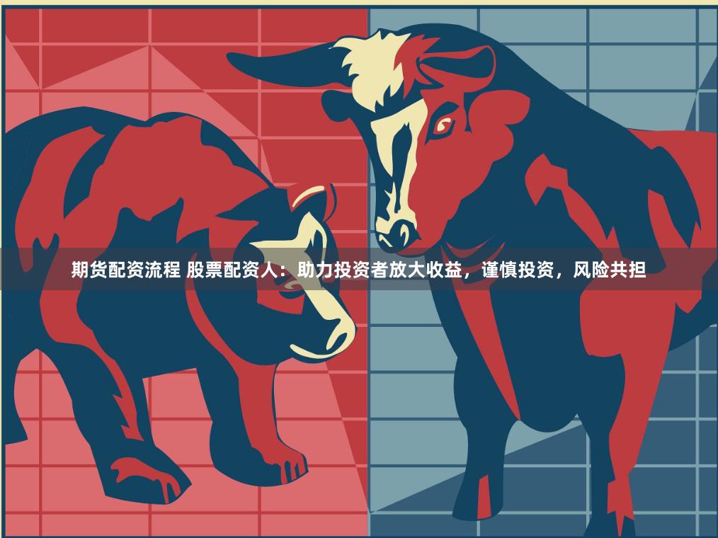 期货配资流程 股票配资人：助力投资者放大收益，谨慎投资，风险共担