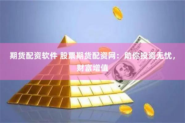 期货配资软件 股票期货配资网：助你投资无忧，财富增值