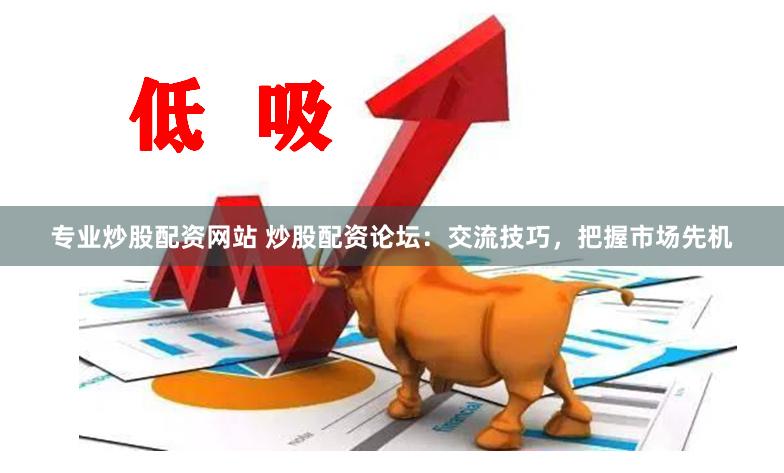 专业炒股配资网站 炒股配资论坛：交流技巧，把握市场先机