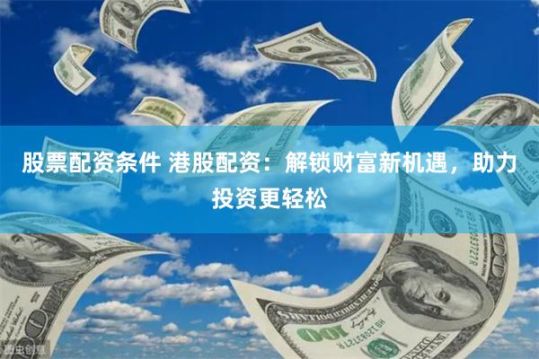 股票配资条件 港股配资：解锁财富新机遇，助力投资更轻松