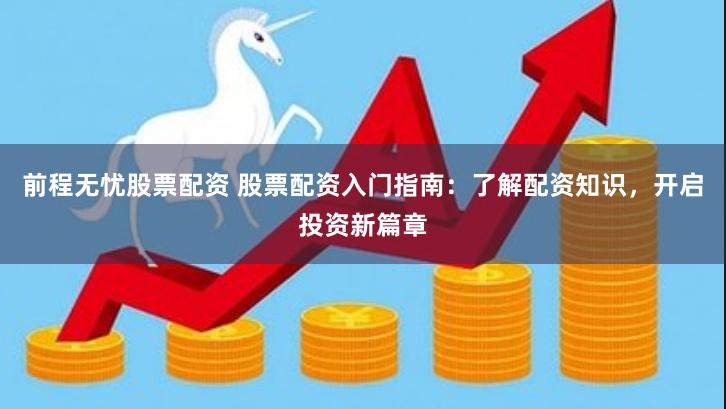 前程无忧股票配资 股票配资入门指南：了解配资知识，开启投资新篇章