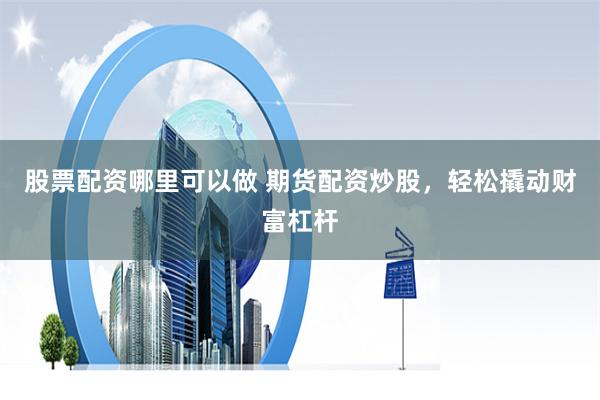 股票配资哪里可以做 期货配资炒股，轻松撬动财富杠杆