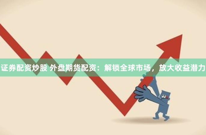 证券配资炒股 外盘期货配资：解锁全球市场，放大收益潜力