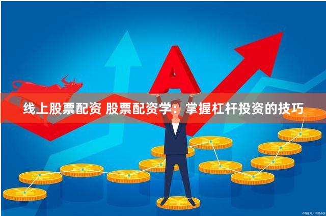 线上股票配资 股票配资学：掌握杠杆投资的技巧