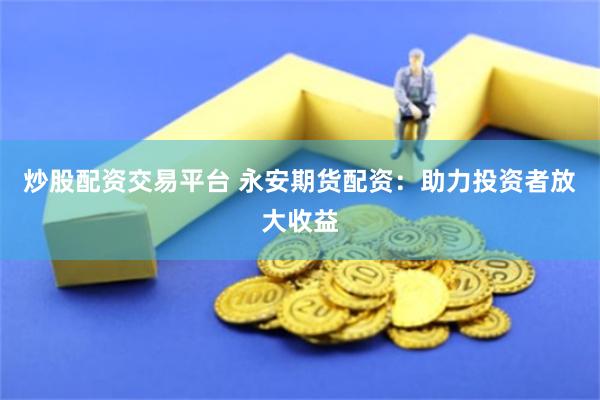 炒股配资交易平台 永安期货配资：助力投资者放大收益
