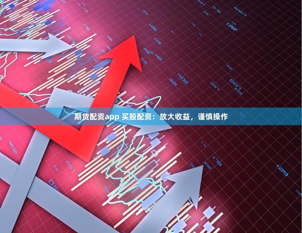 期货配资app 买股配资：放大收益，谨慎操作