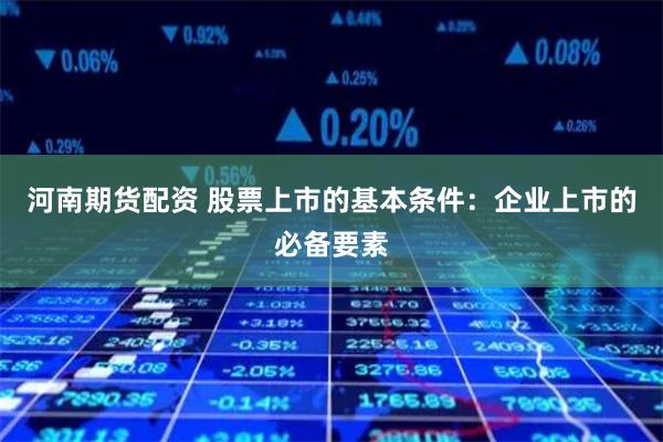 河南期货配资 股票上市的基本条件：企业上市的必备要素
