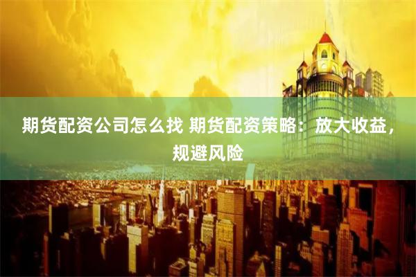期货配资公司怎么找 期货配资策略：放大收益，规避风险