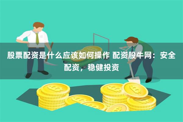 股票配资是什么应该如何操作 配资股牛网：安全配资，稳健投资