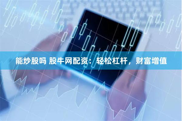能炒股吗 股牛网配资：轻松杠杆，财富增值