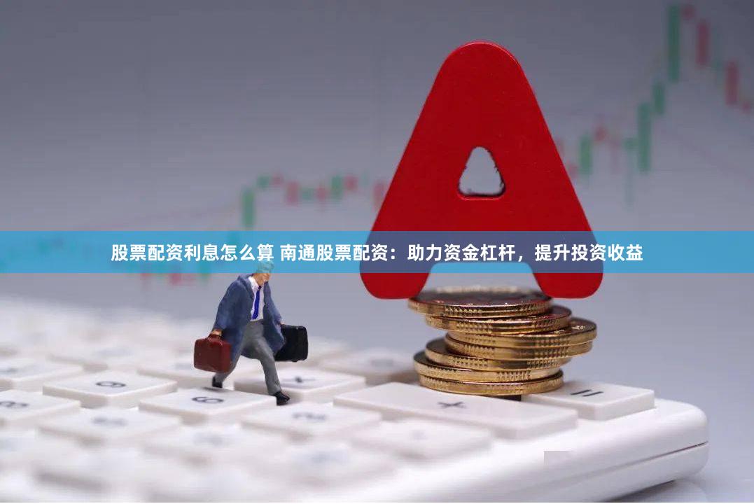股票配资利息怎么算 南通股票配资：助力资金杠杆，提升投资收益