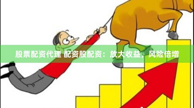 股票配资代理 配资股配资：放大收益，风险倍增