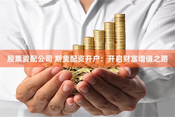 股票资配公司 期货配资开户：开启财富增值之路