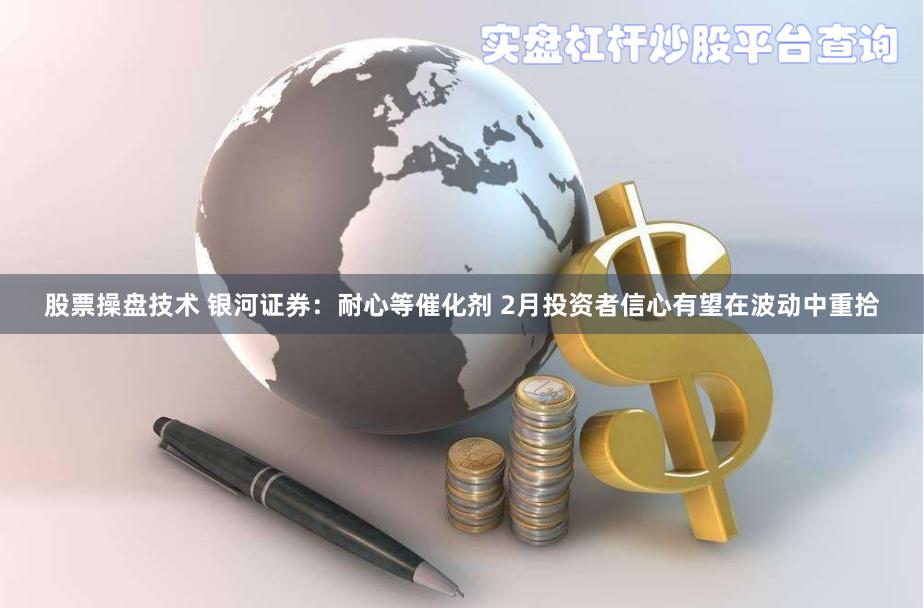 股票操盘技术 银河证券：耐心等催化剂 2月投资者信心有望在波动中重拾