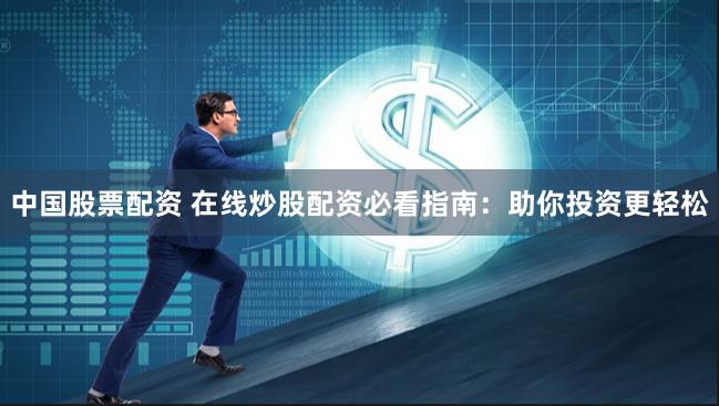 中国股票配资 在线炒股配资必看指南：助你投资更轻松