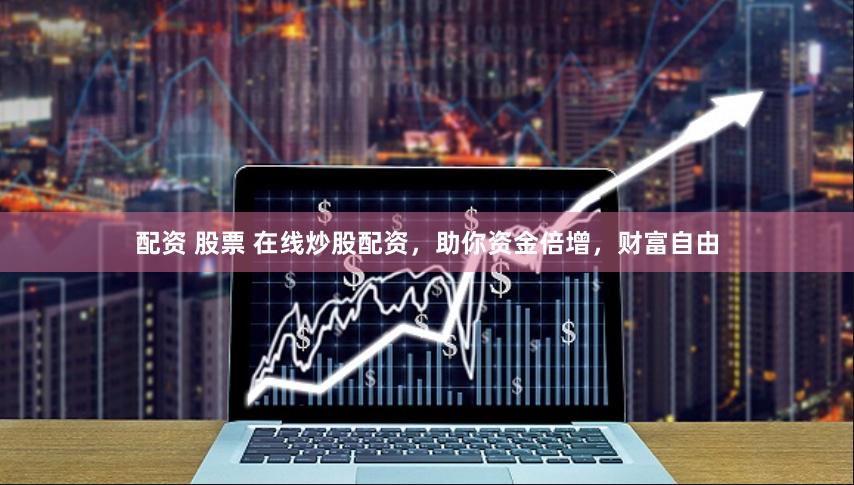 配资 股票 在线炒股配资，助你资金倍增，财富自由