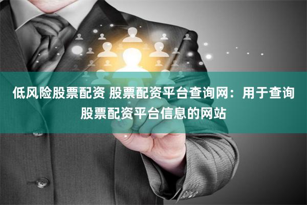 低风险股票配资 股票配资平台查询网：用于查询股票配资平台信息的网站