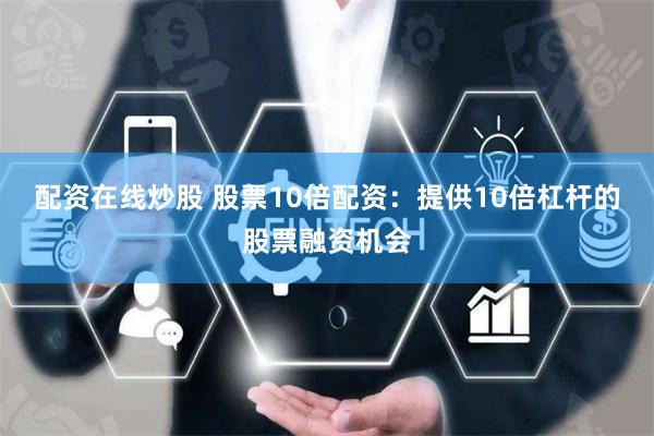 配资在线炒股 股票10倍配资：提供10倍杠杆的股票融资机会