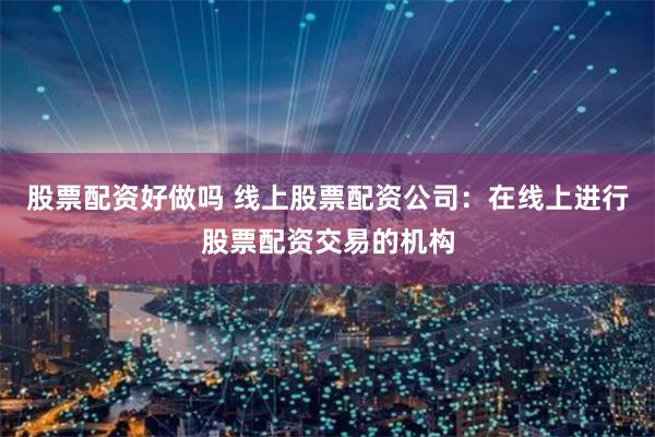 股票配资好做吗 线上股票配资公司：在线上进行股票配资交易的机构