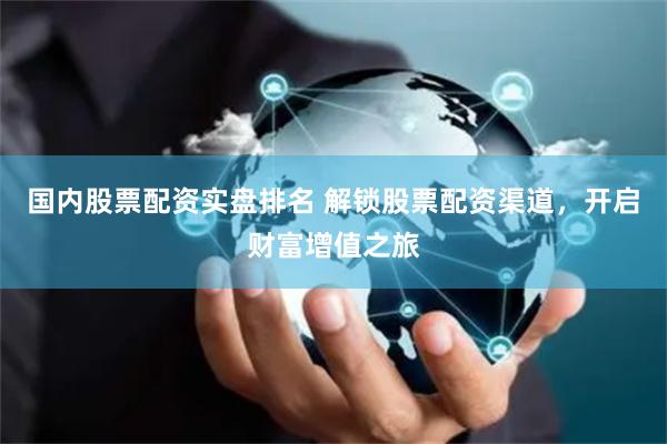 国内股票配资实盘排名 解锁股票配资渠道，开启财富增值之旅