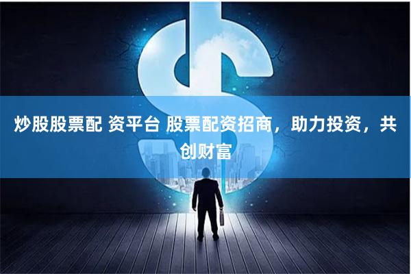 炒股股票配 资平台 股票配资招商，助力投资，共创财富