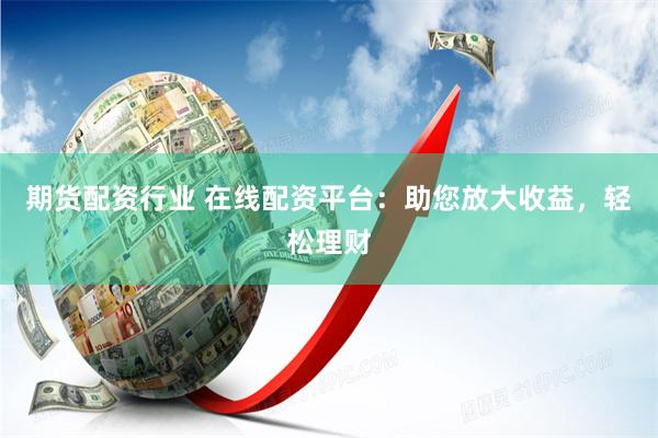 期货配资行业 在线配资平台：助您放大收益，轻松理财