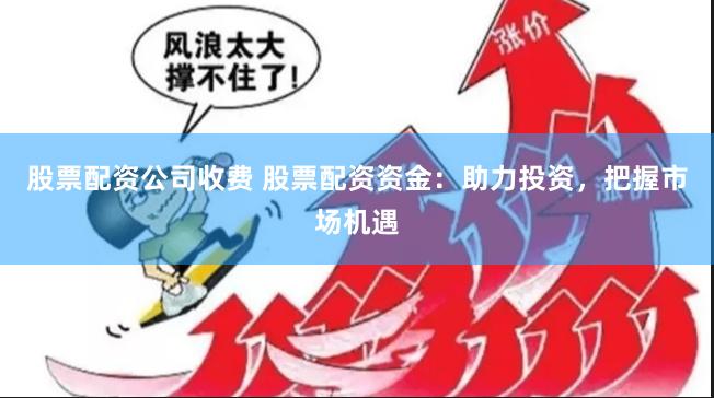 股票配资公司收费 股票配资资金：助力投资，把握市场机遇