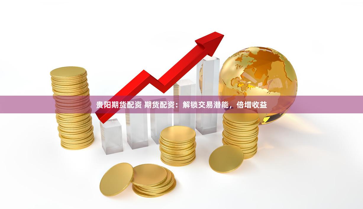 贵阳期货配资 期货配资：解锁交易潜能，倍增收益