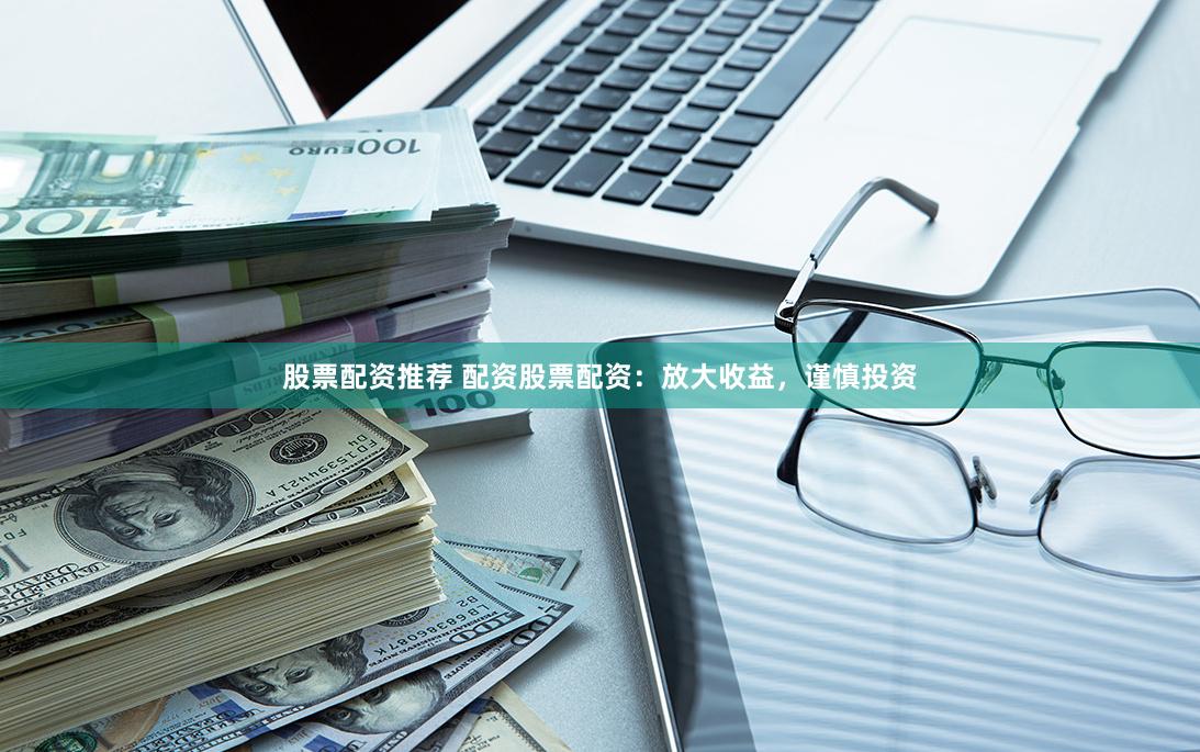 股票配资推荐 配资股票配资：放大收益，谨慎投资