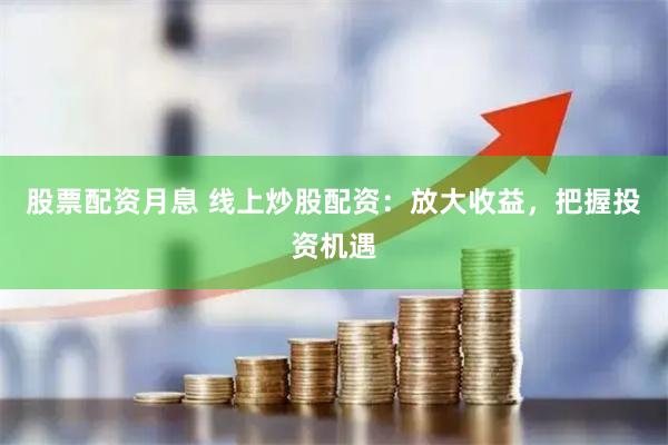 股票配资月息 线上炒股配资：放大收益，把握投资机遇