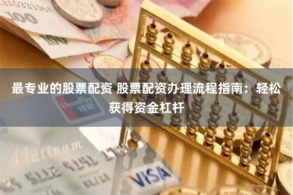 最专业的股票配资 股票配资办理流程指南：轻松获得资金杠杆